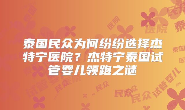 泰国民众为何纷纷选择杰特宁医院？杰特宁泰国试管婴儿领跑之谜