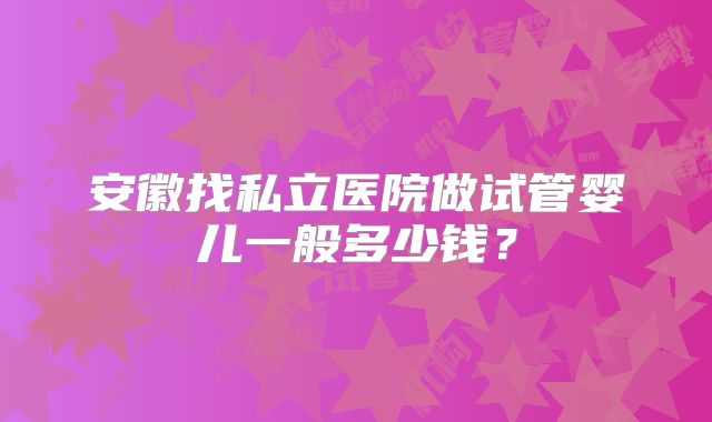 安徽找私立医院做试管婴儿一般多少钱？