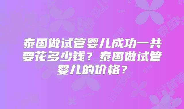 泰国做试管婴儿成功一共要花多少钱？泰国做试管婴儿的价格？