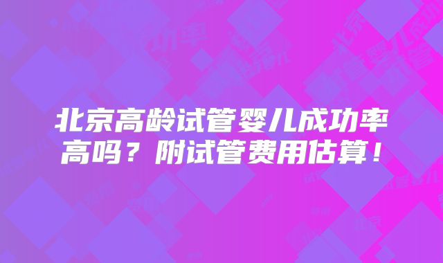 北京高龄试管婴儿成功率高吗?附试管费用估算!