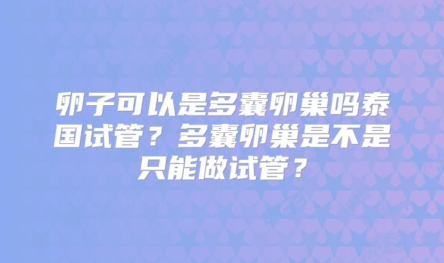 卵子可以是多囊卵巢吗泰国试管？多囊卵巢是不是只能做试管？