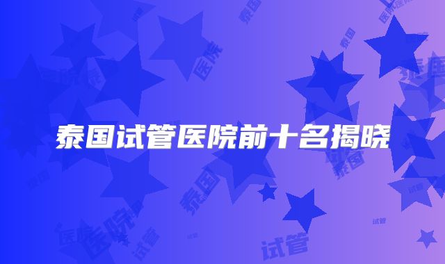 泰国试管医院前十名揭晓