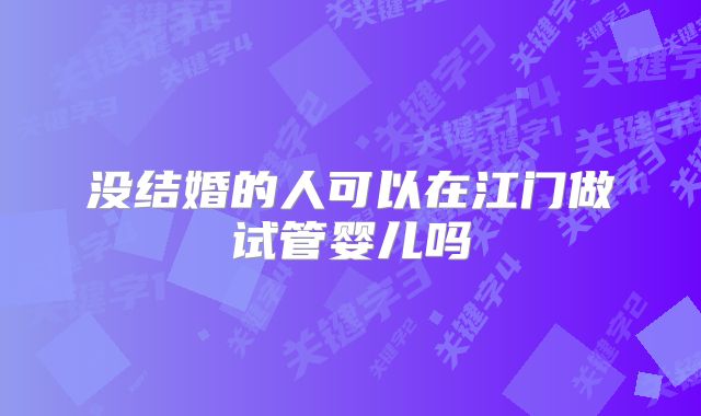 没结婚的人可以在江门做试管婴儿吗