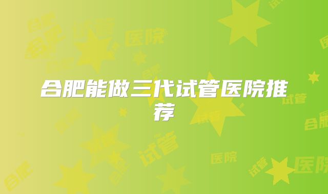 合肥能做三代试管医院推荐