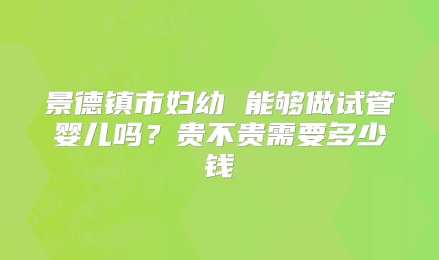 景德镇市妇幼 能够做试管婴儿吗?贵不贵需要多少钱