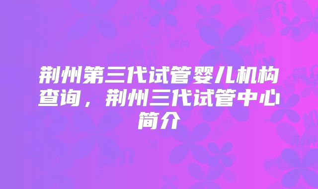 荆州第三代试管婴儿机构查询，荆州三代试管中心简介