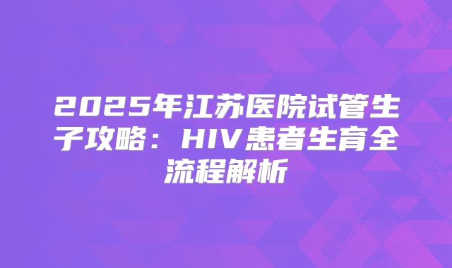 2025年江苏医院试管生子攻略：HIV患者生育全流程解析