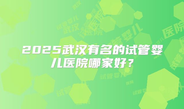 2025武汉有名的试管婴儿医院哪家好？