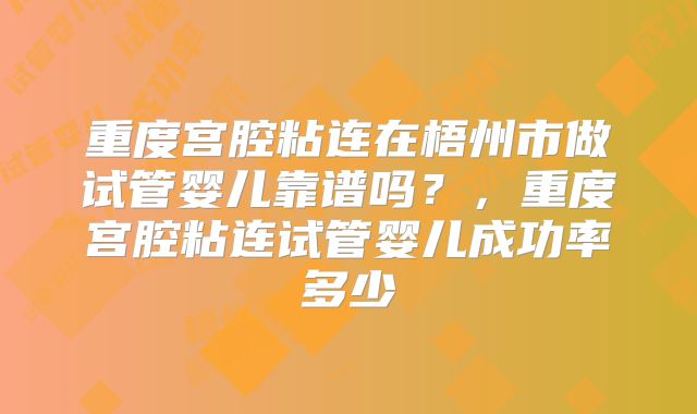重度宫腔粘连在梧州市做试管婴儿靠谱吗？，重度宫腔粘连试管婴儿成功率多少