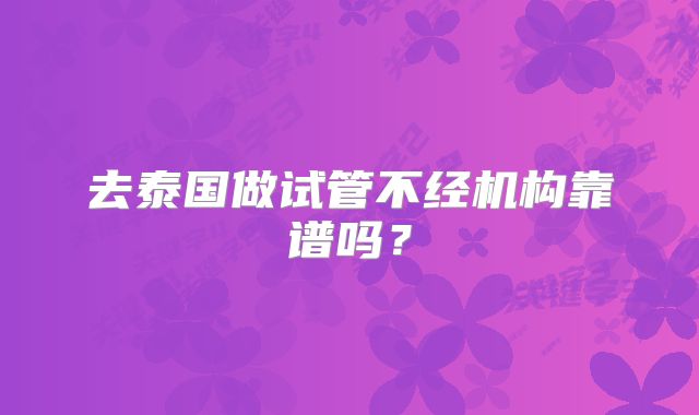去泰国做试管不经机构靠谱吗？