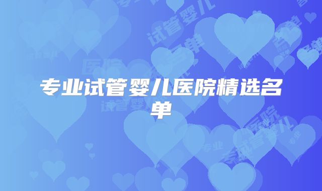 专业试管婴儿医院精选名单