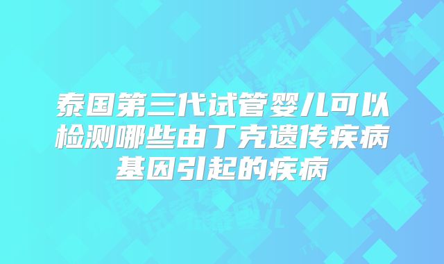 泰国第三代试管婴儿可以检测哪些由丁克遗传疾病基因引起的疾病