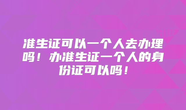 准生证可以一个人去办理吗！办准生证一个人的身份证可以吗！
