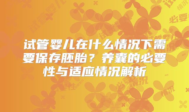 试管婴儿在什么情况下需要保存胚胎？养囊的必要性与适应情况解析