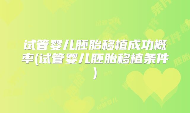 试管婴儿胚胎移植成功概率(试管婴儿胚胎移植条件)