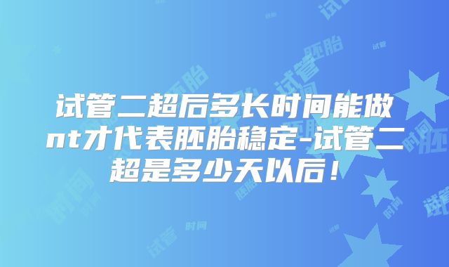 试管二超后多长时间能做nt才代表胚胎稳定-试管二超是多少天以后！