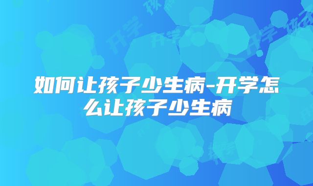 如何让孩子少生病-开学怎么让孩子少生病