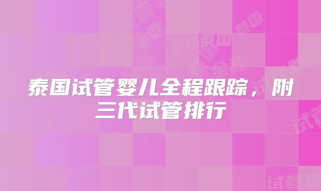 泰国试管婴儿全程跟踪，附三代试管排行
