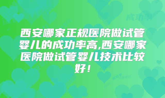 西安哪家正规医院做试管婴儿的成功率高,西安哪家医院做试管婴儿技术比较好!