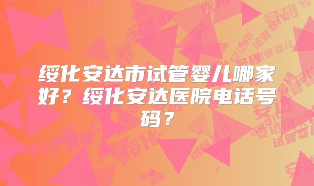 绥化安达市试管婴儿哪家好？绥化安达医院电话号码？