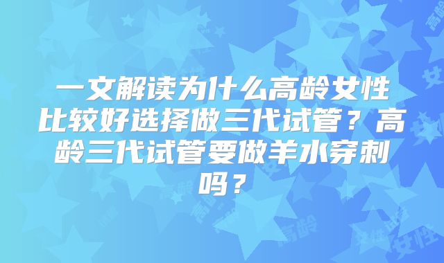 一文解读为什么高龄女性比较好选择做三代试管？高龄三代试管要做羊水穿刺吗？