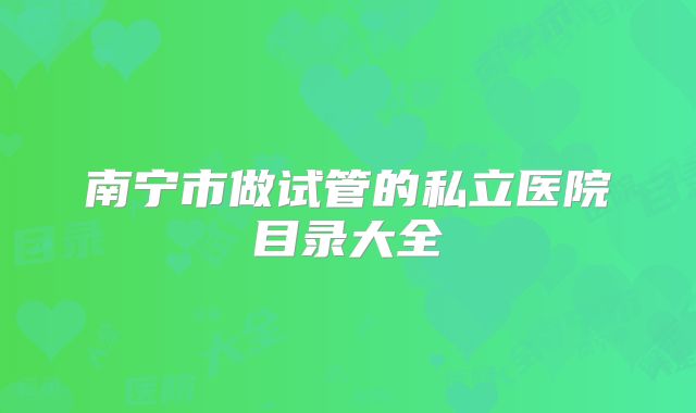 南宁市做试管的私立医院目录大全