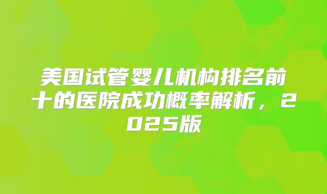 美国试管婴儿机构排名前十的医院成功概率解析，2025版