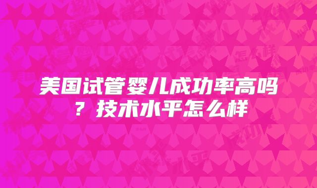 美国试管婴儿成功率高吗?技术水平怎么样