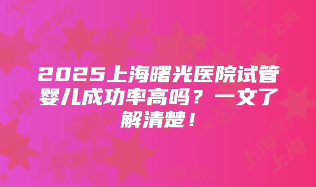 2025上海曙光医院试管婴儿成功率高吗?一文了解清楚!