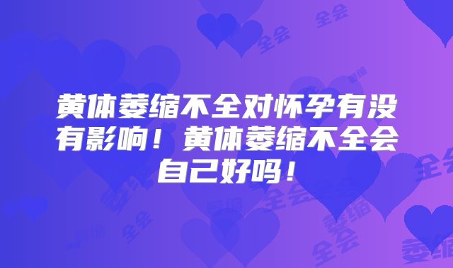 黄体萎缩不全对怀孕有没有影响!黄体萎缩不全会自己好吗!