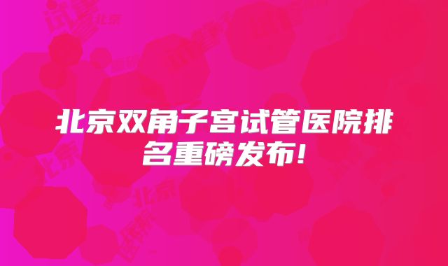 北京双角子宫试管医院排名重磅发布!