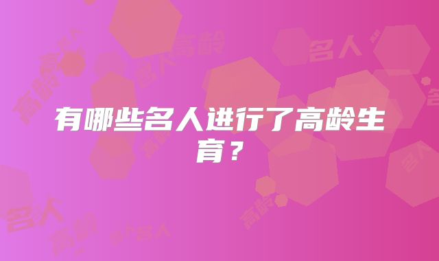 有哪些名人进行了高龄生育?