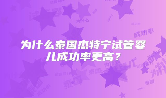为什么泰国杰特宁试管婴儿成功率更高?