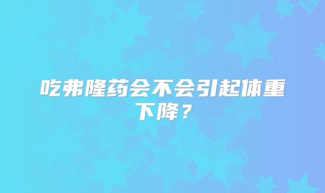 吃弗隆药会不会引起体重下降?