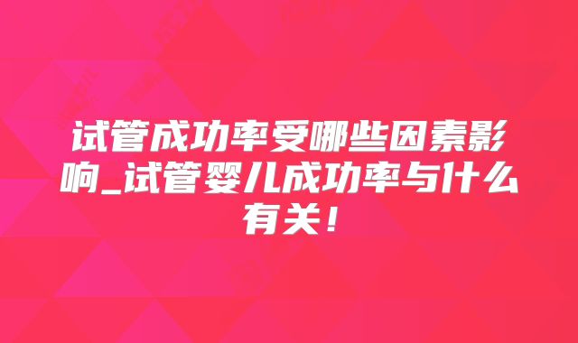 试管成功率受哪些因素影响_试管婴儿成功率与什么有关！