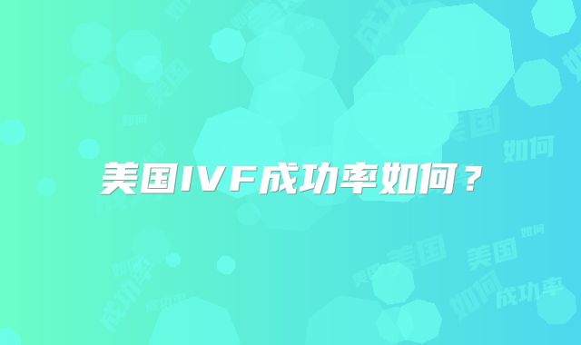 美国IVF成功率如何?