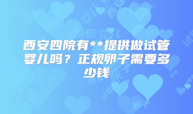 西安四院有**提供做试管婴儿吗？正规卵子需要多少钱