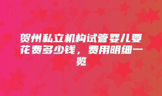 贺州私立机构试管婴儿要花费多少钱，费用明细一览