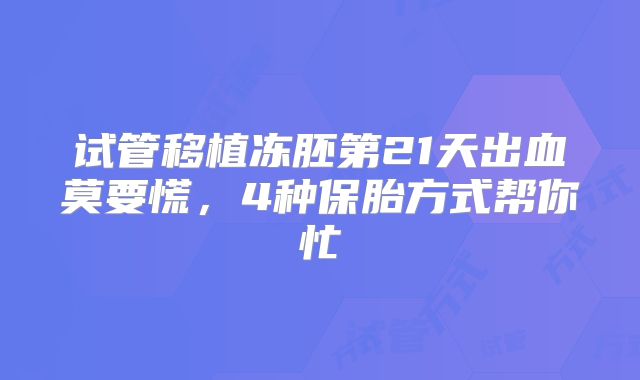 试管移植冻胚第21天出血莫要慌,4种保胎方式帮你忙