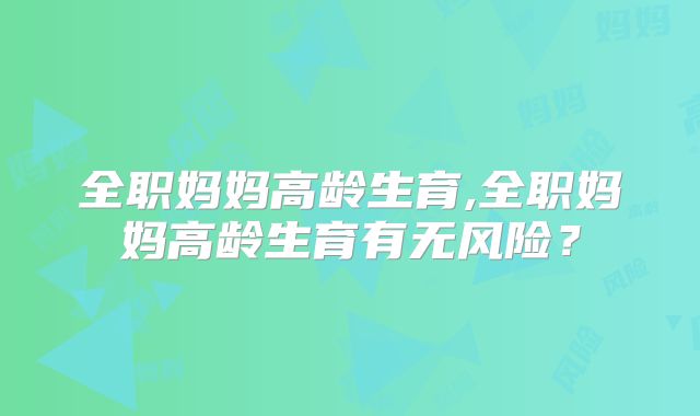 全职妈妈高龄生育,全职妈妈高龄生育有无风险？