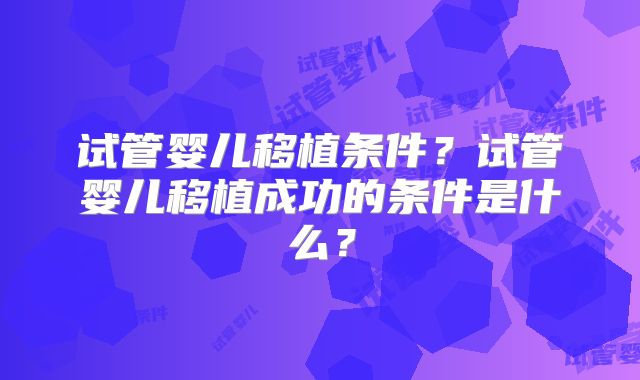试管婴儿移植条件?试管婴儿移植成功的条件是什么?