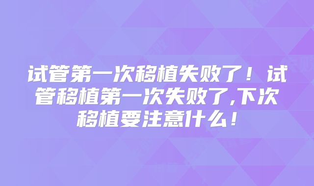 试管第一次移植失败了!试管移植第一次失败了,下次移植要注意什么!
