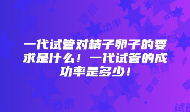 一代试管对精子卵子的要求是什么!一代试管的成功率是多少!