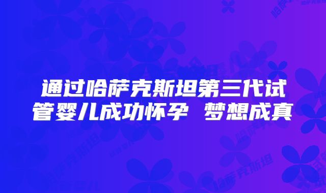 通过哈萨克斯坦第三代试管婴儿成功怀孕 梦想成真