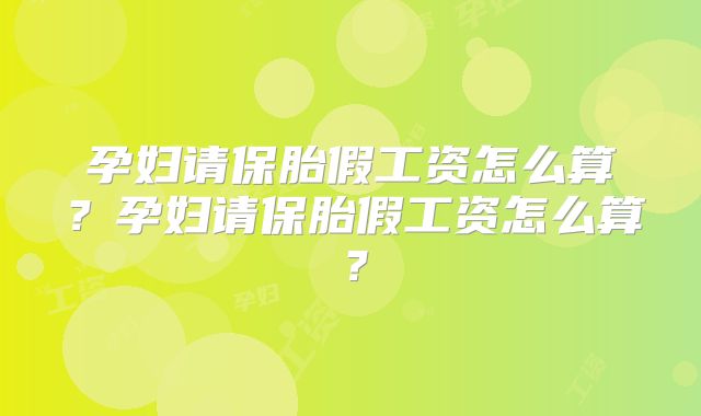 孕妇请保胎假工资怎么算?孕妇请保胎假工资怎么算?