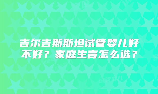 吉尔吉斯斯坦试管婴儿好不好？家庭生育怎么选？