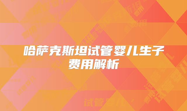 哈萨克斯坦试管婴儿生子费用解析