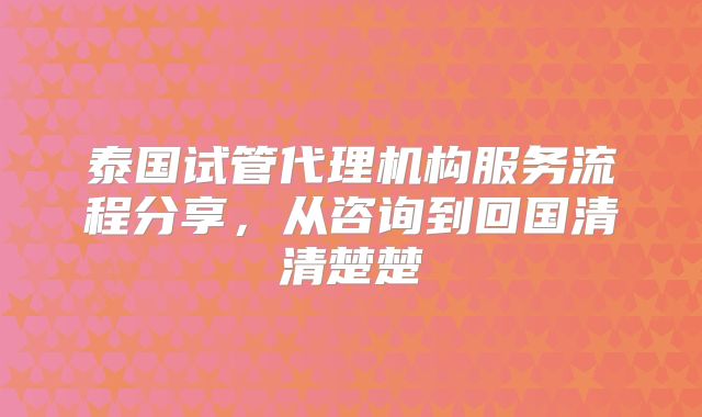 泰国试管代理机构服务流程分享,从咨询到回国清清楚楚