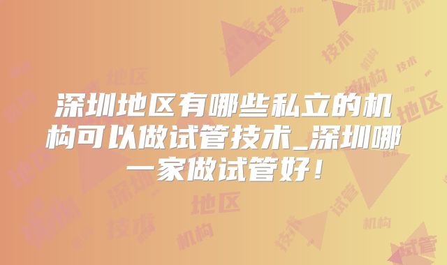 深圳地区有哪些私立的机构可以做试管技术_深圳哪一家做试管好！