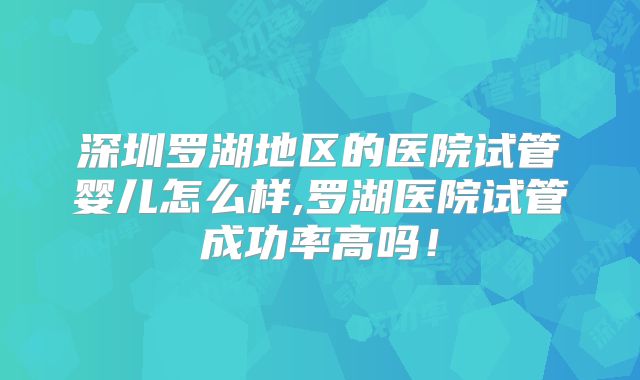 深圳罗湖地区的医院试管婴儿怎么样,罗湖医院试管成功率高吗！
